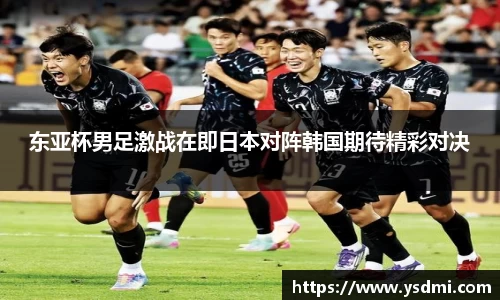 东亚杯男足激战在即日本对阵韩国期待精彩对决