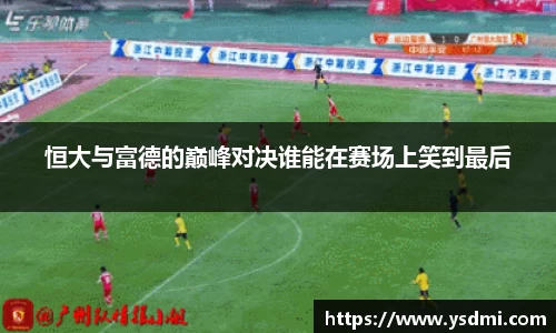 恒大与富德的巅峰对决谁能在赛场上笑到最后