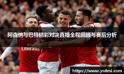 阿森纳与巴特精彩对决直播全程回顾与赛后分析