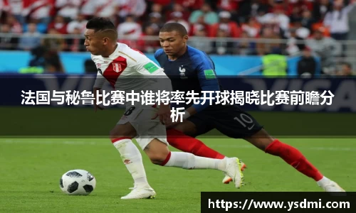 法国与秘鲁比赛中谁将率先开球揭晓比赛前瞻分析
